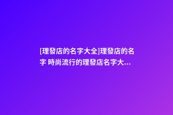 [理發店的名字大全]理發店的名字 時尚流行的理發店名字大全-第1張-店鋪起名-玄機派